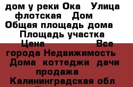 дом у реки Ока › Улица ­ флотская › Дом ­ 36 › Общая площадь дома ­ 60 › Площадь участка ­ 15 › Цена ­ 1 300 000 - Все города Недвижимость » Дома, коттеджи, дачи продажа   . Калининградская обл.,Приморск г.